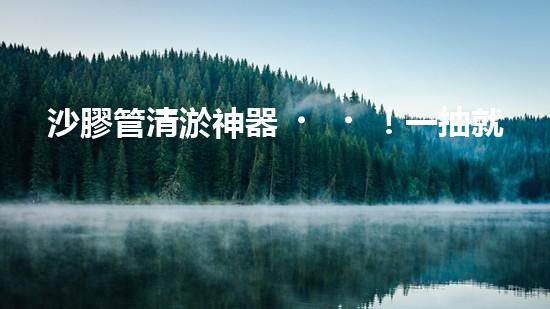 沙膠管清淤神器！一抽就見(jiàn)底，你知道它的秘密嗎？